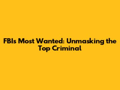 FBI's Most Wanted: Unmasking the Top Criminal