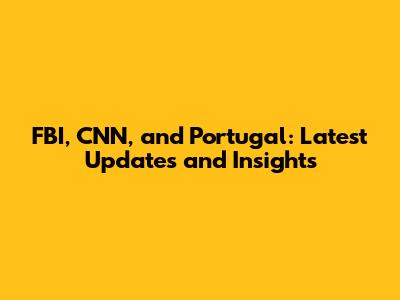 FBI, CNN, and Portugal: Latest Updates and Insights