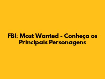 FBI: Most Wanted - Conheça os Principais Personagens