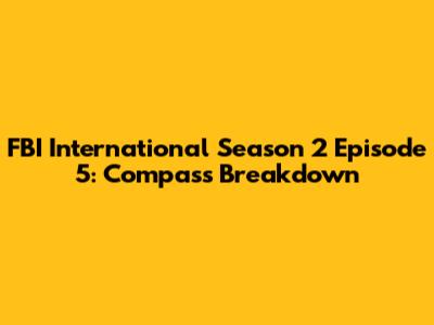 FBI International Season 2 Episode 5: 'Compass' Breakdown