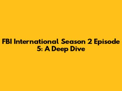 FBI International Season 2 Episode 5: A Deep Dive
