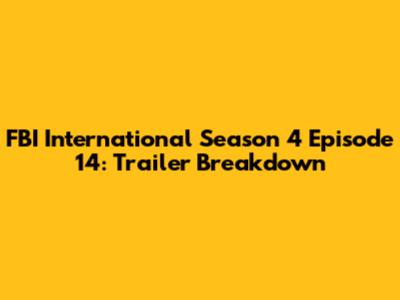 FBI International Season 4 Episode 14: Trailer Breakdown
