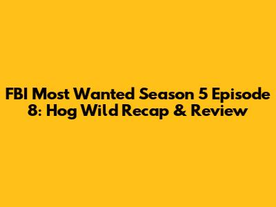 FBI Most Wanted Season 5 Episode 8: "Hog Wild" Recap & Review