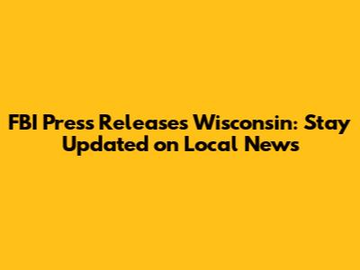 FBI Press Releases Wisconsin: Stay Updated on Local News