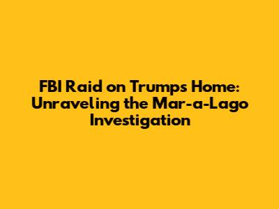 FBI Raid on Trump's Home: Unraveling the Mar-a-Lago Investigation