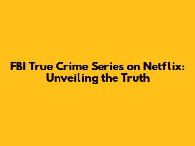 FBI True Crime Series on Netflix: Unveiling the Truth