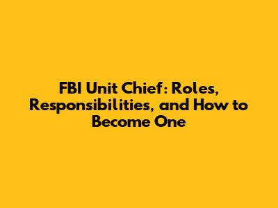 FBI Unit Chief: Roles, Responsibilities, and How to Become One