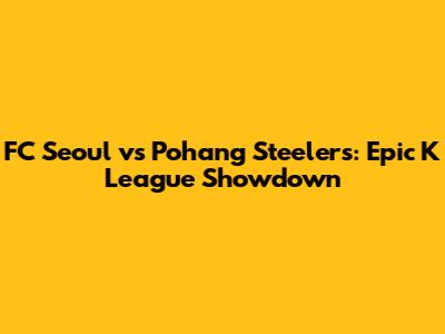 FC Seoul vs Pohang Steelers: Epic K League Showdown