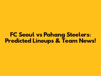 FC Seoul vs Pohang Steelers: Predicted Lineups & Team News!