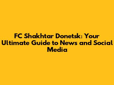 FC Shakhtar Donetsk: Your Ultimate Guide to News and Social Media