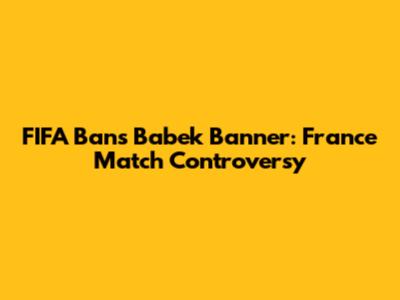 FIFA Bans Babek Banner: France Match Controversy