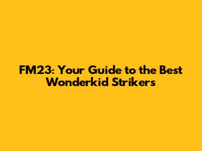 FM23: Your Guide to the Best Wonderkid Strikers