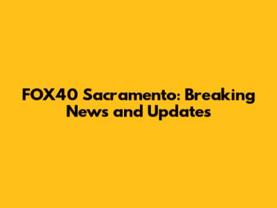 FOX40 Sacramento: Breaking News and Updates