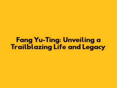 Fang Yu-Ting: Unveiling a Trailblazing Life and Legacy