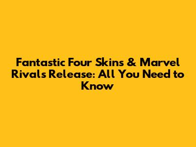 Fantastic Four Skins & Marvel Rivals Release: All You Need to Know