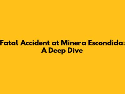 Fatal Accident at Minera Escondida: A Deep Dive