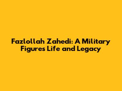 Fazlollah Zahedi: A Military Figure's Life and Legacy