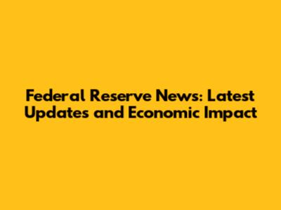 Federal Reserve News: Latest Updates and Economic Impact
