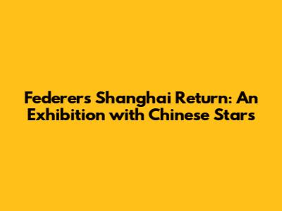 Federer's Shanghai Return: An Exhibition with Chinese Stars