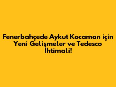 Fenerbahçe'de Aykut Kocaman için Yeni Gelişmeler ve Tedesco İhtimali!