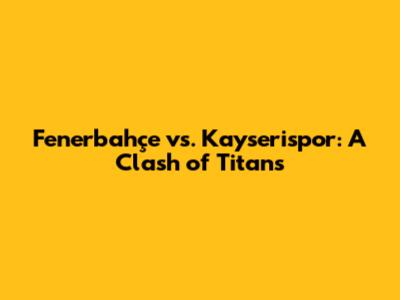 Fenerbahçe vs. Kayserispor: A Clash of Titans