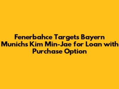 Fenerbahce Targets Bayern Munich's Kim Min-Jae for Loan with Purchase Option