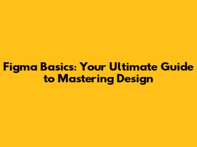 Figma Basics: Your Ultimate Guide to Mastering Design