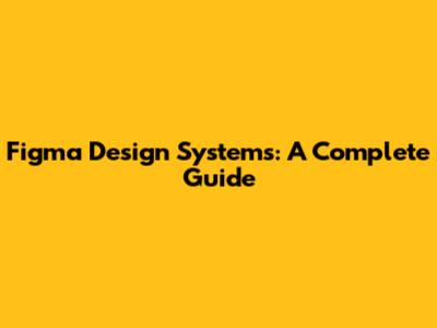 Figma Design Systems: A Complete Guide