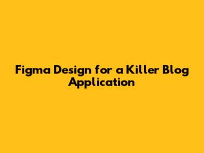 Figma Design for a Killer Blog Application