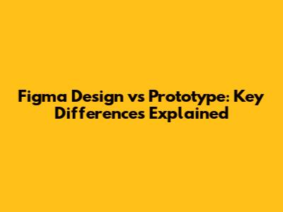 Figma Design vs Prototype: Key Differences Explained