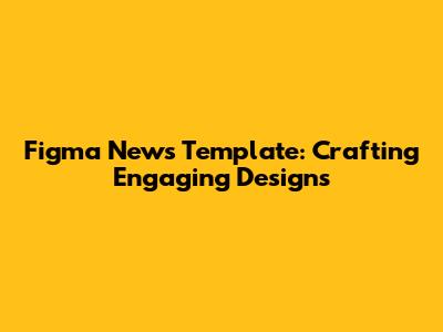Figma News Template: Crafting Engaging Designs