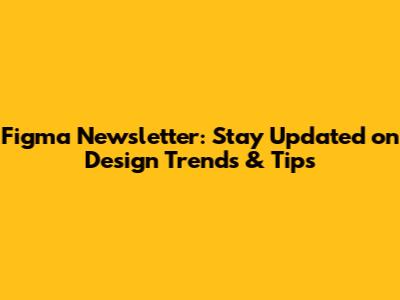 Figma Newsletter: Stay Updated on Design Trends & Tips