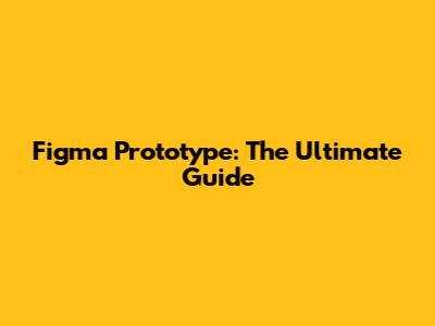Figma Prototype: The Ultimate Guide