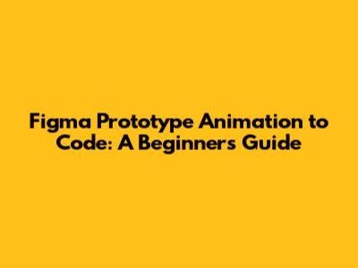 Figma Prototype Animation to Code: A Beginner's Guide
