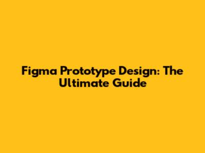 Figma Prototype Design: The Ultimate Guide