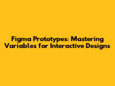 Figma Prototypes: Mastering Variables for Interactive Designs