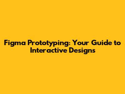 Figma Prototyping: Your Guide to Interactive Designs
