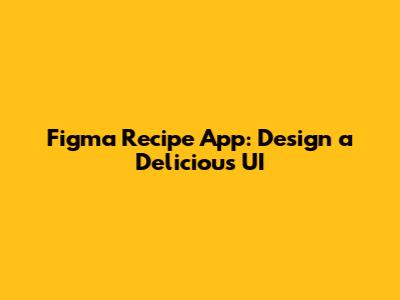 Figma Recipe App: Design a Delicious UI