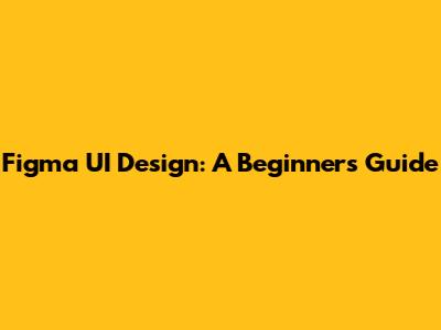 Figma UI Design: A Beginner's Guide
