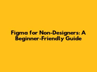 Figma for Non-Designers: A Beginner-Friendly Guide
