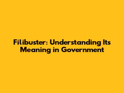 Filibuster: Understanding Its Meaning in Government