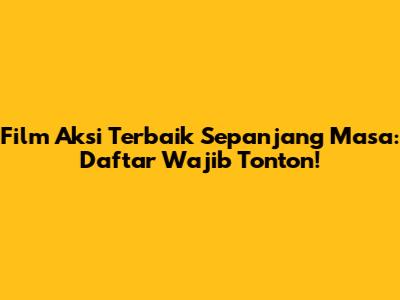 Film Aksi Terbaik Sepanjang Masa: Daftar Wajib Tonton!