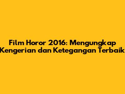 Film Horor 2016: Mengungkap Kengerian dan Ketegangan Terbaik