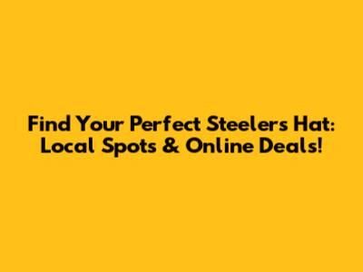Find Your Perfect Steelers Hat: Local Spots & Online Deals!