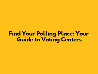 Find Your Polling Place: Your Guide to Voting Centers