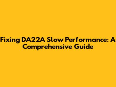 Fixing DA22A Slow Performance: A Comprehensive Guide