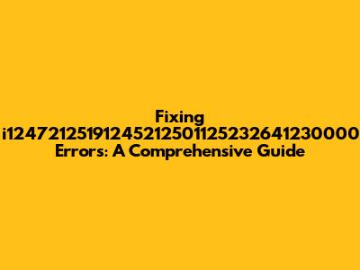 Fixing i12472125191245212501125232641230000 Errors: A Comprehensive Guide