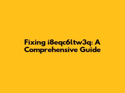 Fixing i8eqc6ltw3q: A Comprehensive Guide