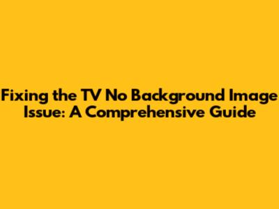 Fixing the TV No Background Image Issue: A Comprehensive Guide