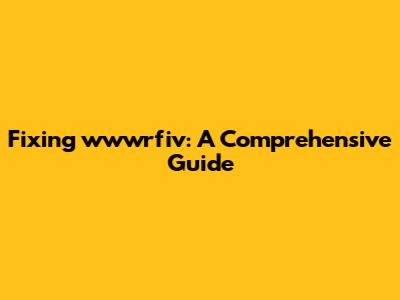 Fixing wwwrfiv: A Comprehensive Guide